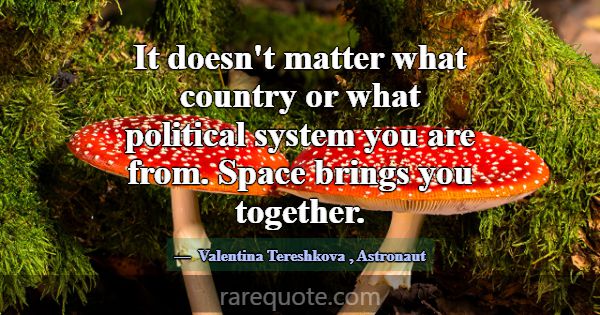 It doesn't matter what country or what political s... -Valentina Tereshkova