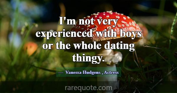 I'm not very experienced with boys or the whole da... -Vanessa Hudgens