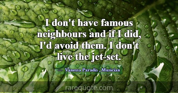 I don't have famous neighbours and if I did, I'd a... -Vanessa Paradis