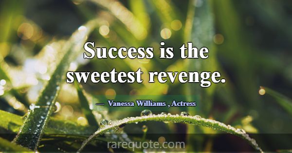 Success is the sweetest revenge.... -Vanessa Williams