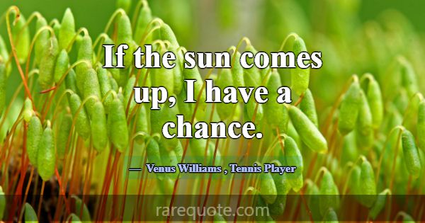 If the sun comes up, I have a chance.... -Venus Williams