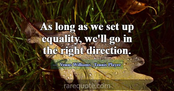 As long as we set up equality, we'll go in the rig... -Venus Williams