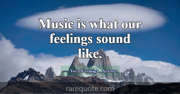 Music is what our feelings sound like.... -Vera Farmiga
