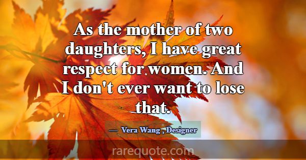As the mother of two daughters, I have great respe... -Vera Wang