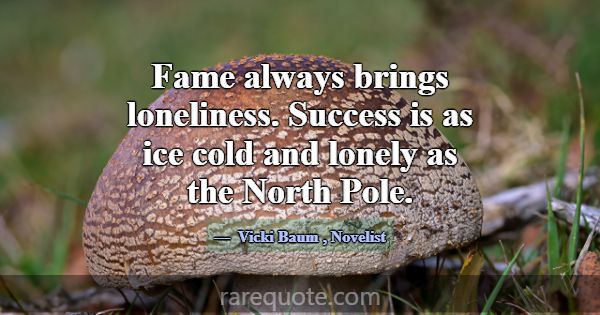 Fame always brings loneliness. Success is as ice c... -Vicki Baum