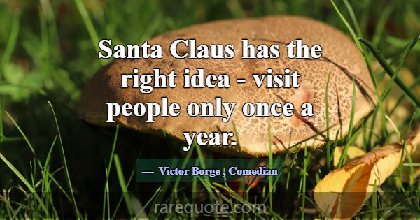 Santa Claus has the right idea - visit people only... -Victor Borge