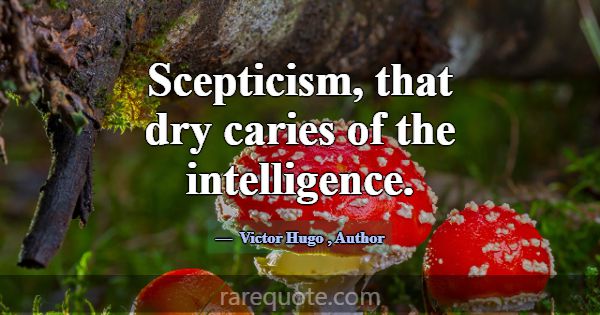 Scepticism, that dry caries of the intelligence.... -Victor Hugo