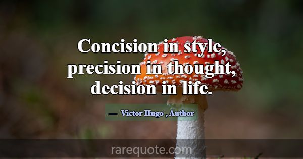 Concision in style, precision in thought, decision... -Victor Hugo