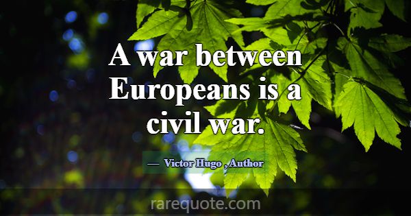 A war between Europeans is a civil war.... -Victor Hugo