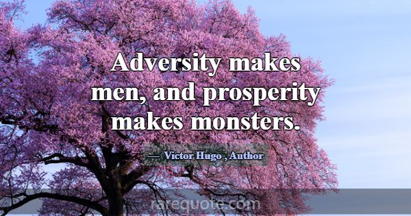 Adversity makes men, and prosperity makes monsters... -Victor Hugo