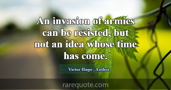 An invasion of armies can be resisted, but not an ... -Victor Hugo