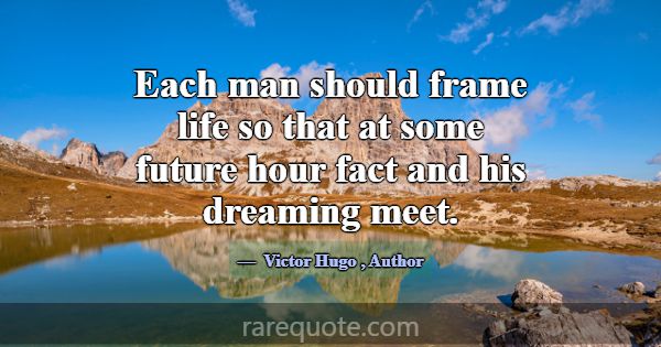 Each man should frame life so that at some future ... -Victor Hugo