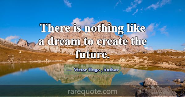 There is nothing like a dream to create the future... -Victor Hugo