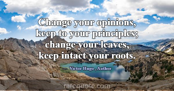 Change your opinions, keep to your principles; cha... -Victor Hugo