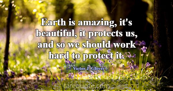 Earth is amazing, it's beautiful, it protects us, ... -Victor J. Glover