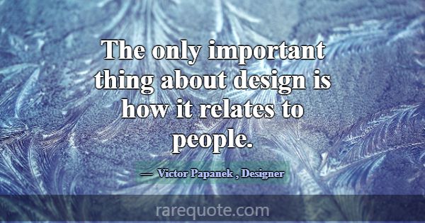 The only important thing about design is how it re... -Victor Papanek