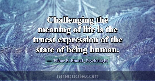 Challenging the meaning of life is the truest expr... -Viktor E. Frankl