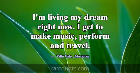 I'm living my dream right now. I get to make music... -Ville Valo