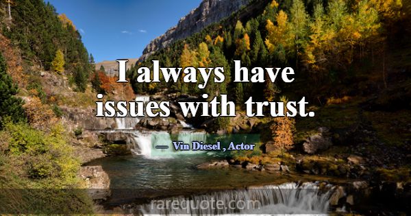I always have issues with trust.... -Vin Diesel