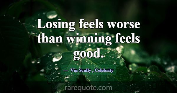 Losing feels worse than winning feels good.... -Vin Scully