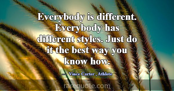 Everybody is different. Everybody has different st... -Vince Carter