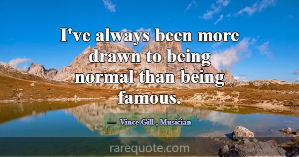 I've always been more drawn to being normal than b... -Vince Gill