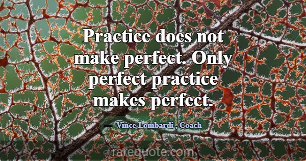 Practice does not make perfect. Only perfect pract... -Vince Lombardi