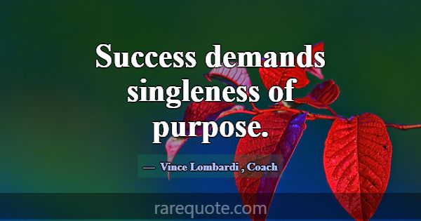 Success demands singleness of purpose.... -Vince Lombardi