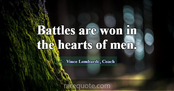 Battles are won in the hearts of men.... -Vince Lombardi