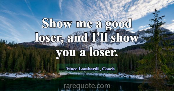Show me a good loser, and I'll show you a loser.... -Vince Lombardi