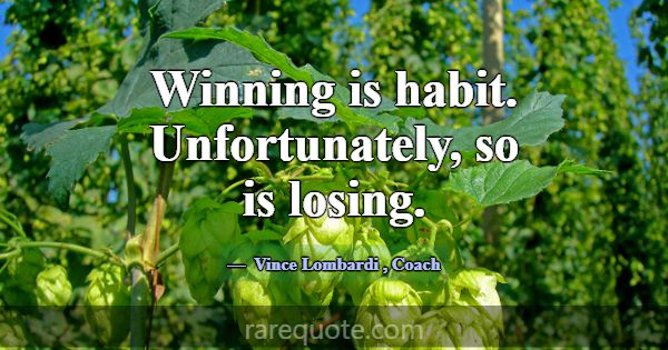 Winning is habit. Unfortunately, so is losing.... -Vince Lombardi