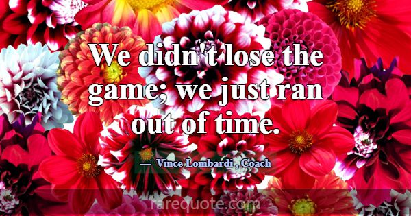We didn't lose the game; we just ran out of time.... -Vince Lombardi