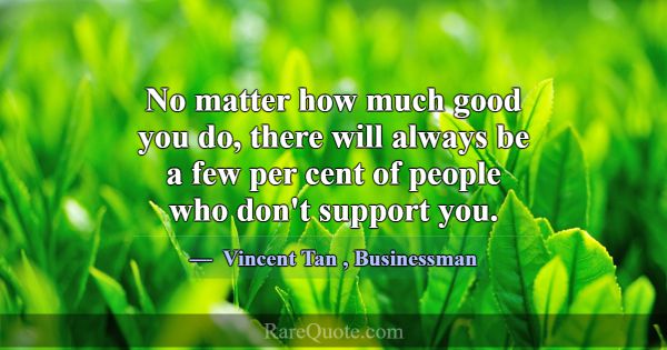 No matter how much good you do, there will always ... -Vincent Tan