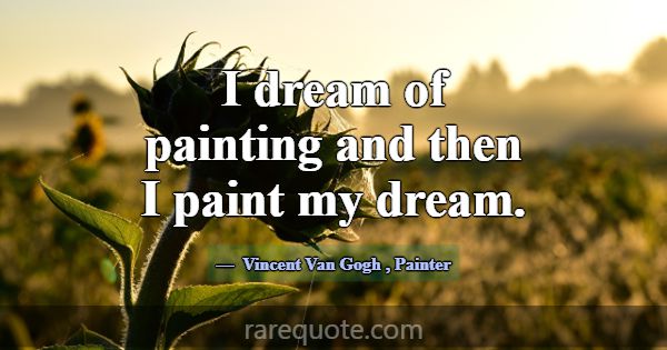 I dream of painting and then I paint my dream.... -Vincent Van Gogh