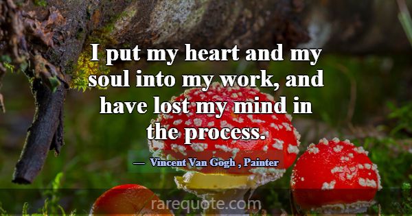 I put my heart and my soul into my work, and have ... -Vincent Van Gogh