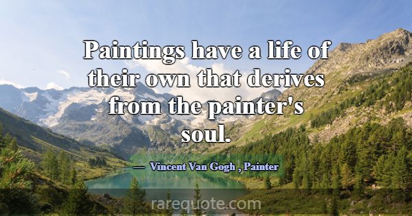 Paintings have a life of their own that derives fr... -Vincent Van Gogh