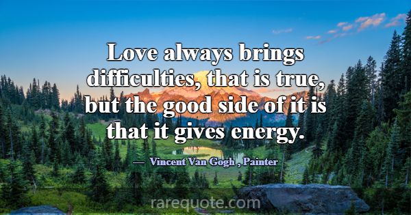 Love always brings difficulties, that is true, but... -Vincent Van Gogh