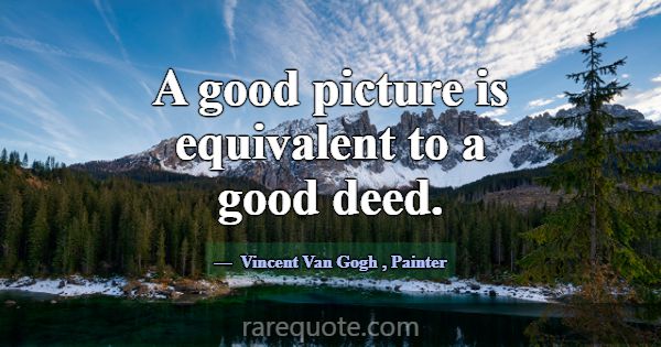 A good picture is equivalent to a good deed.... -Vincent Van Gogh
