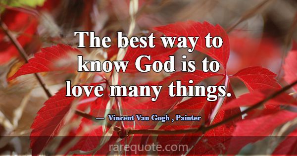 The best way to know God is to love many things.... -Vincent Van Gogh