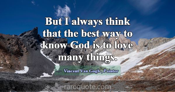 But I always think that the best way to know God i... -Vincent Van Gogh