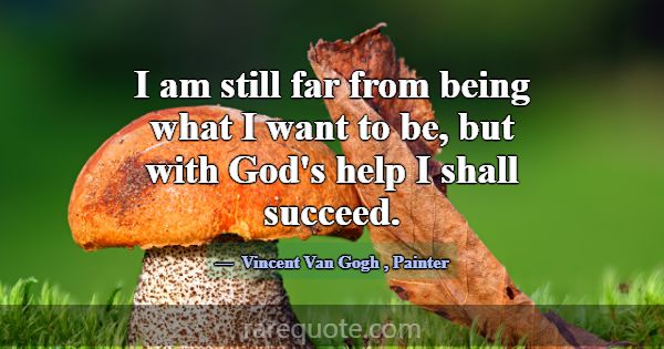 I am still far from being what I want to be, but w... -Vincent Van Gogh