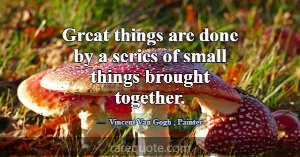 Great things are done by a series of small things ... -Vincent Van Gogh