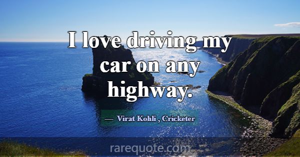 I love driving my car on any highway.... -Virat Kohli