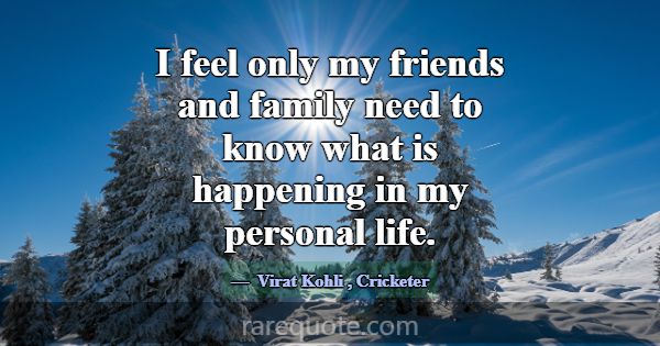I feel only my friends and family need to know wha... -Virat Kohli