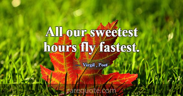 All our sweetest hours fly fastest.... -Virgil