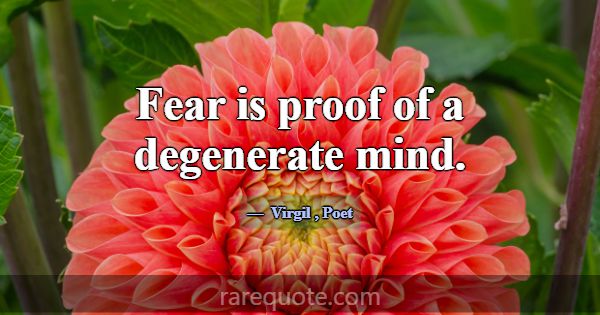 Fear is proof of a degenerate mind.... -Virgil