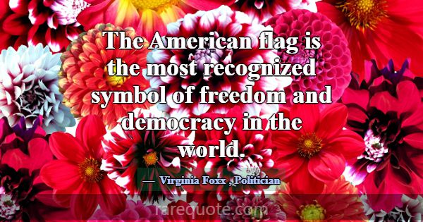 The American flag is the most recognized symbol of... -Virginia Foxx
