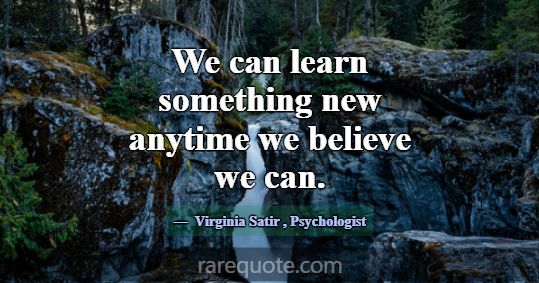 We can learn something new anytime we believe we c... -Virginia Satir