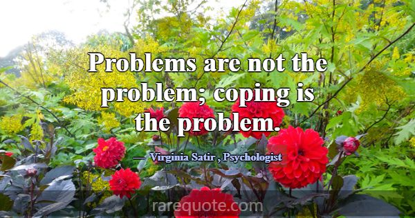 Problems are not the problem; coping is the proble... -Virginia Satir