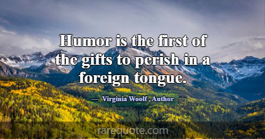 Humor is the first of the gifts to perish in a for... -Virginia Woolf